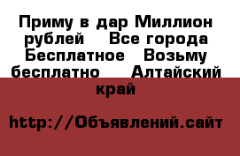 Приму в дар Миллион рублей! - Все города Бесплатное » Возьму бесплатно   . Алтайский край